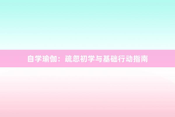 自学瑜伽：疏忽初学与基础行动指南