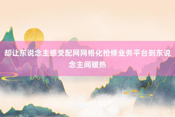 却让东说念主感受配网网格化抢修业务平台到东说念主间暖热