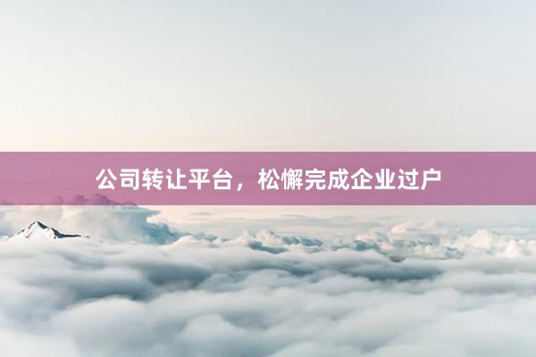 公司转让平台，松懈完成企业过户