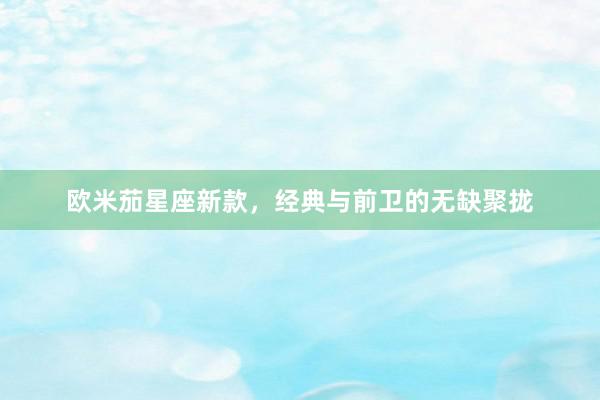 欧米茄星座新款，经典与前卫的无缺聚拢