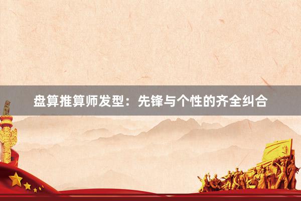盘算推算师发型：先锋与个性的齐全纠合