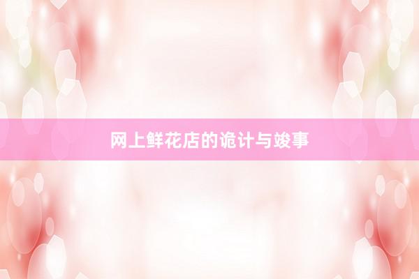 网上鲜花店的诡计与竣事