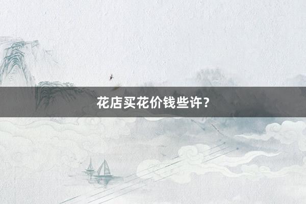 花店买花价钱些许？